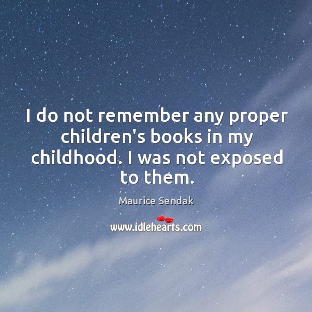 I do not remember any proper children’s books in my childhood. I was not exposed to them. Maurice Sendak Picture Quote