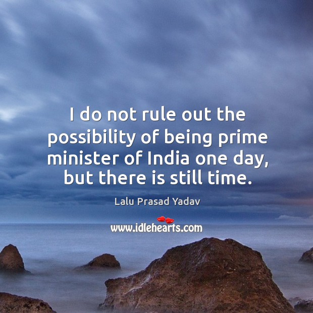 I do not rule out the possibility of being prime minister of india one day, but there is still time. Lalu Prasad Yadav Picture Quote