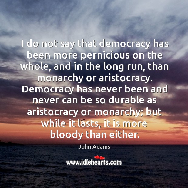I do not say that democracy has been more pernicious on the Image