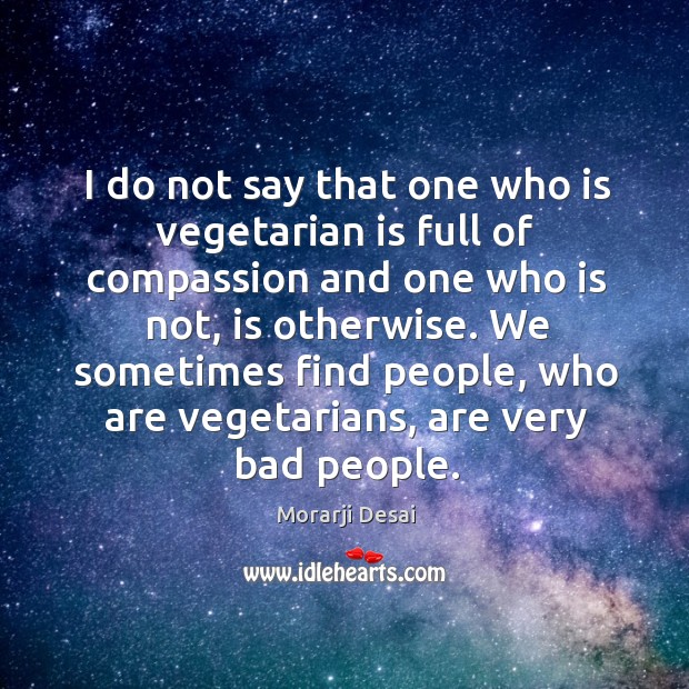 I do not say that one who is vegetarian is full of compassion and one who is not, is otherwise. Morarji Desai Picture Quote