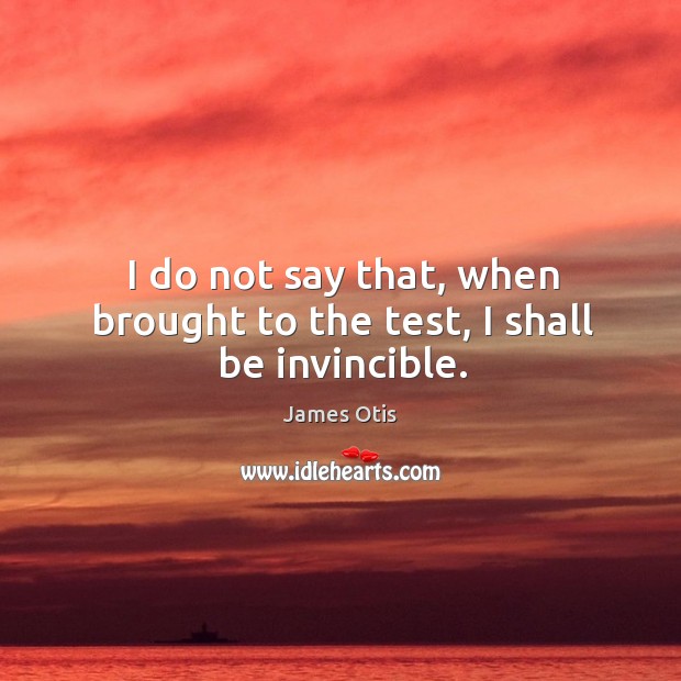 I do not say that, when brought to the test, I shall be invincible. James Otis Picture Quote