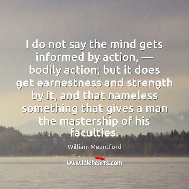 I do not say the mind gets informed by action, — bodily action; William Mountford Picture Quote