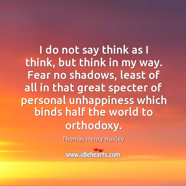I do not say think as I think, but think in my way. Fear no shadows, least of all in that Thomas Henry Huxley Picture Quote