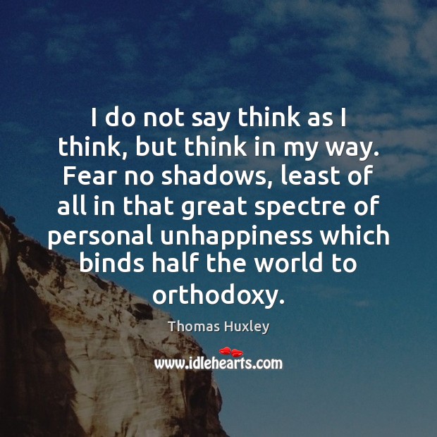 I do not say think as I think, but think in my Thomas Huxley Picture Quote
