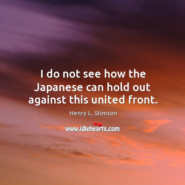 I do not see how the japanese can hold out against this united front. Henry L. Stimson Picture Quote