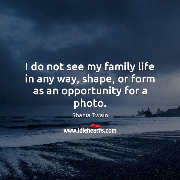 I do not see my family life in any way, shape, or form as an opportunity for a photo. Shania Twain Picture Quote