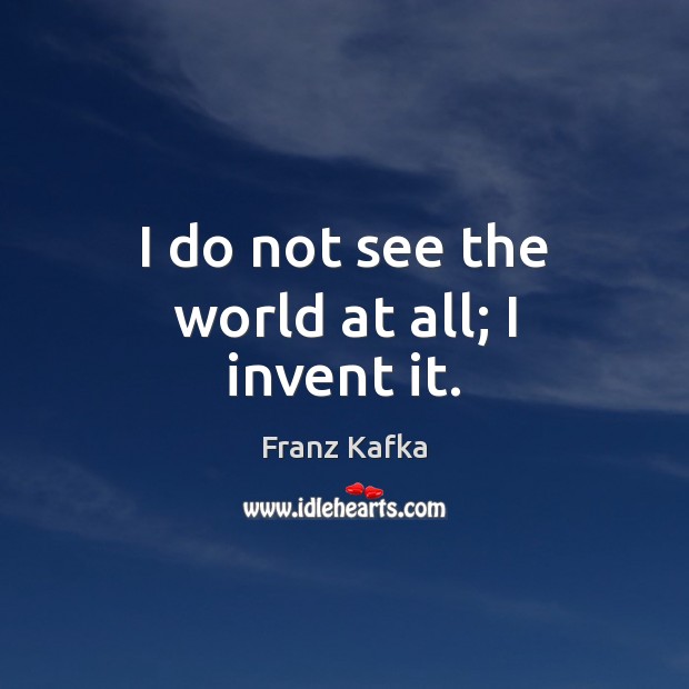 I do not see the world at all; I invent it. Franz Kafka Picture Quote