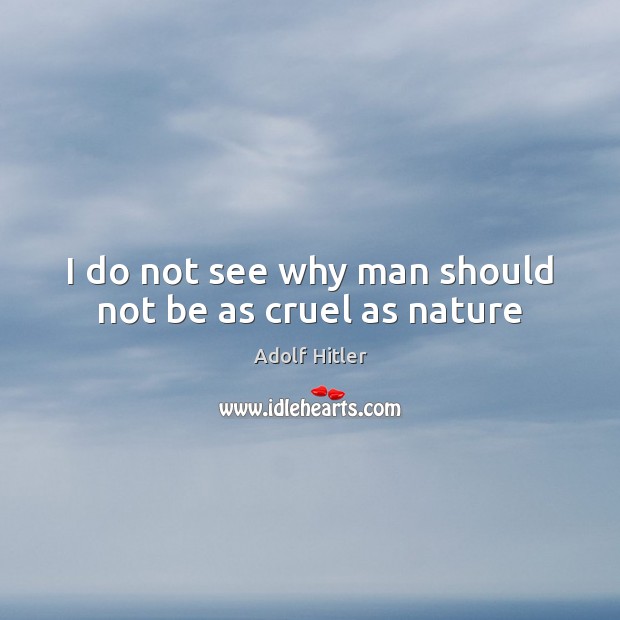 I do not see why man should not be as cruel as nature Adolf Hitler Picture Quote