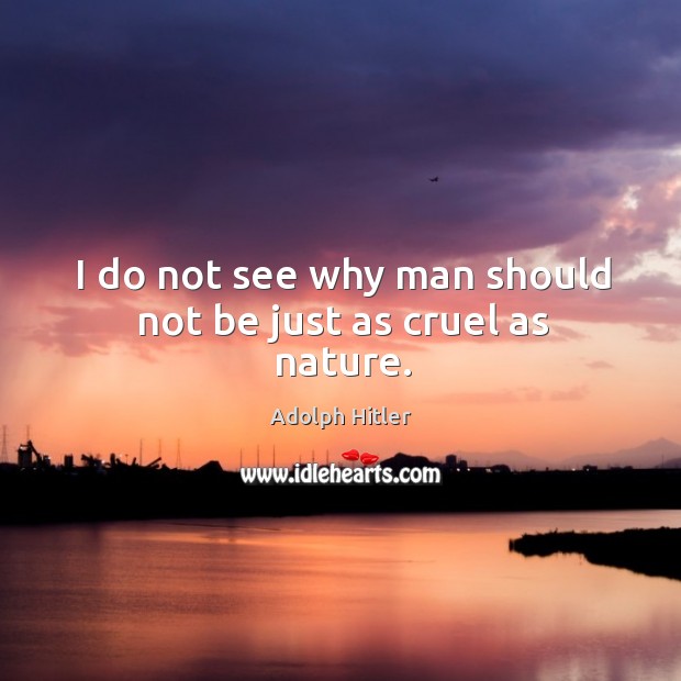 I do not see why man should not be just as cruel as nature. Adolph Hitler Picture Quote