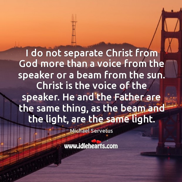 I do not separate christ from God more than a voice from the speaker or a beam from the sun. Michael Servetus Picture Quote