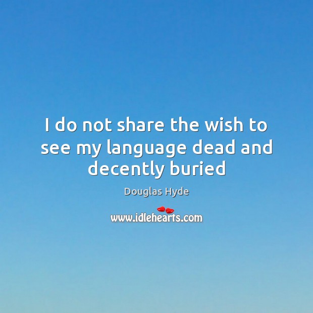 I do not share the wish to see my language dead and decently buried Douglas Hyde Picture Quote