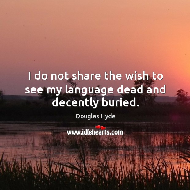 I do not share the wish to see my language dead and decently buried. Douglas Hyde Picture Quote