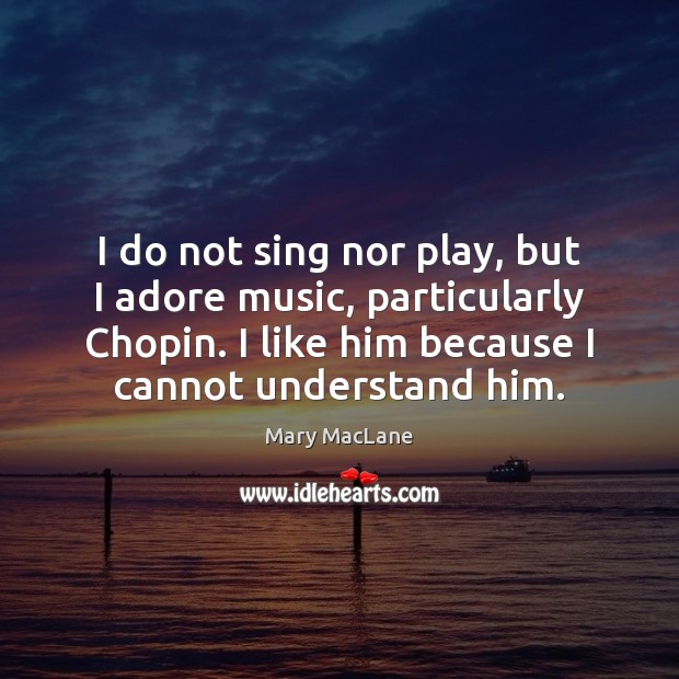 I do not sing nor play, but I adore music, particularly Chopin. 
