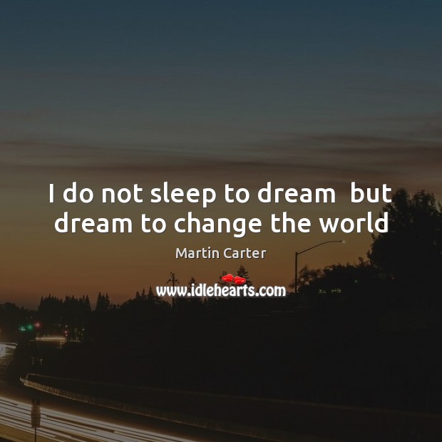 I do not sleep to dream  but dream to change the world Martin Carter Picture Quote