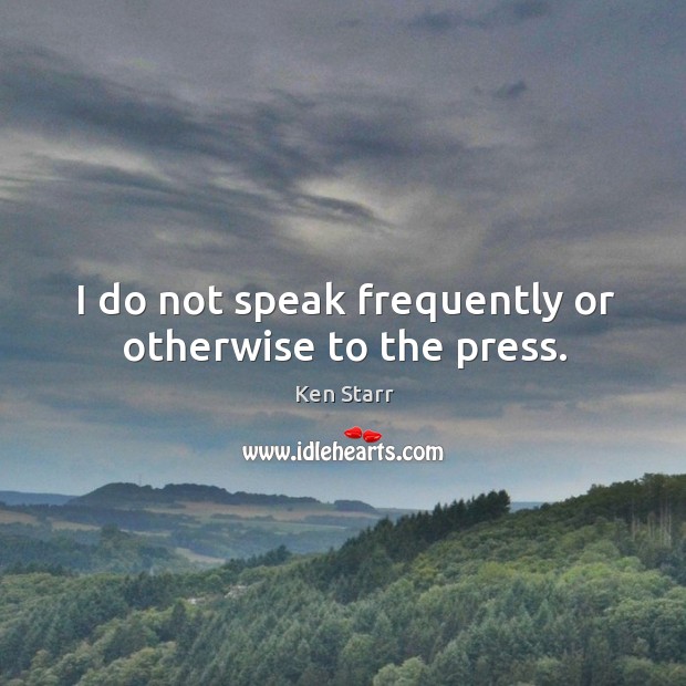 I do not speak frequently or otherwise to the press. Ken Starr Picture Quote