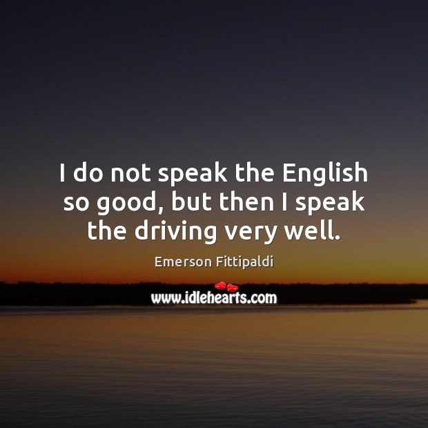 I do not speak the English so good, but then I speak the driving very well. Emerson Fittipaldi Picture Quote