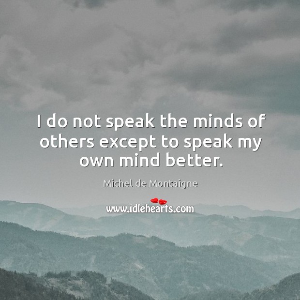 I do not speak the minds of others except to speak my own mind better. Image
