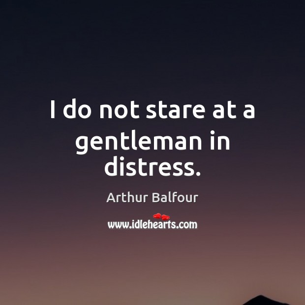 I do not stare at a gentleman in distress. Arthur Balfour Picture Quote