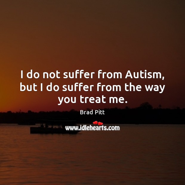 I do not suffer from Autism, but I do suffer from the way you treat me. Brad Pitt Picture Quote