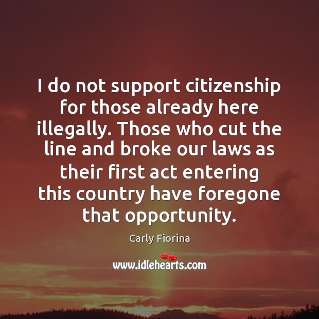 I do not support citizenship for those already here illegally. Those who Carly Fiorina Picture Quote