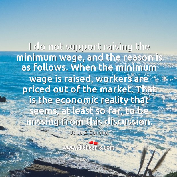 I do not support raising the minimum wage, and the reason is as follows. John E. Sununu Picture Quote