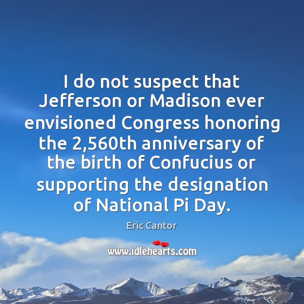 I do not suspect that Jefferson or Madison ever envisioned Congress honoring Eric Cantor Picture Quote