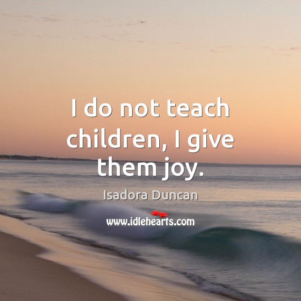 I do not teach children, I give them joy. Isadora Duncan Picture Quote