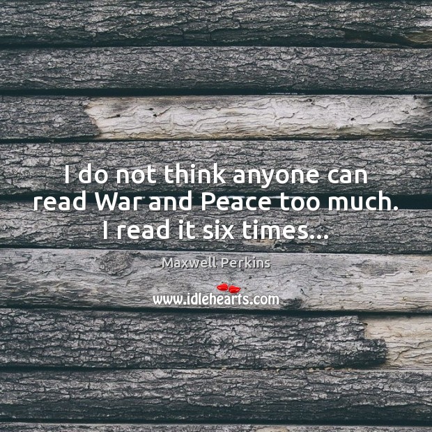 I do not think anyone can read War and Peace too much. I read it six times… Maxwell Perkins Picture Quote