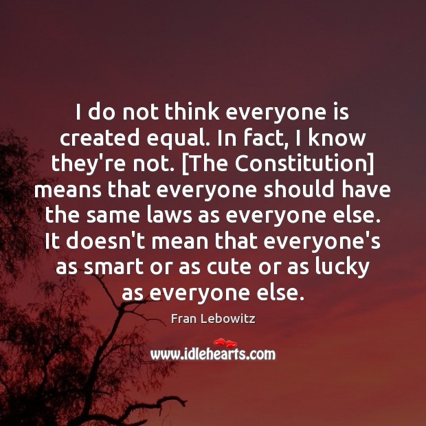 I do not think everyone is created equal. In fact, I know Fran Lebowitz Picture Quote