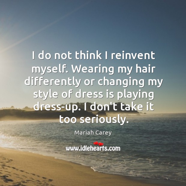 I do not think I reinvent myself. Wearing my hair differently or Mariah Carey Picture Quote