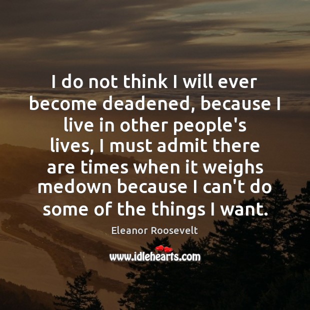 I do not think I will ever become deadened, because I live Eleanor Roosevelt Picture Quote