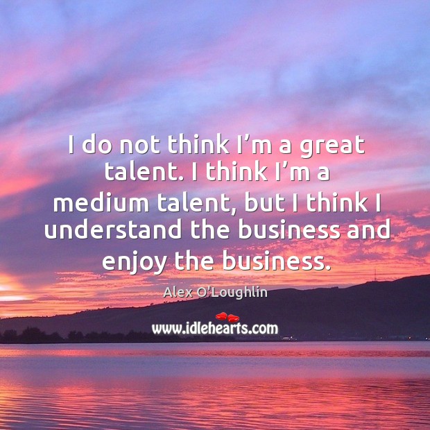 I do not think I’m a great talent. I think I’m a medium talent, but I think I understand the business and enjoy the business. Image