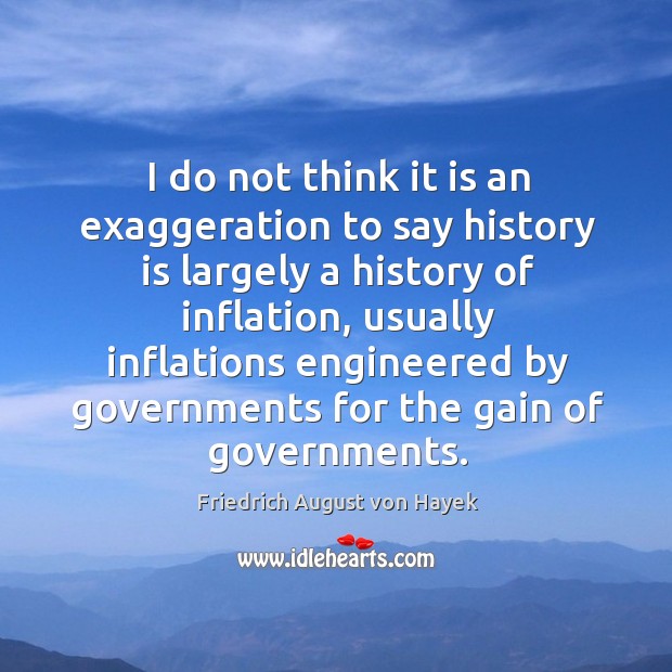 I do not think it is an exaggeration to say history is largely a history of inflation Friedrich August von Hayek Picture Quote