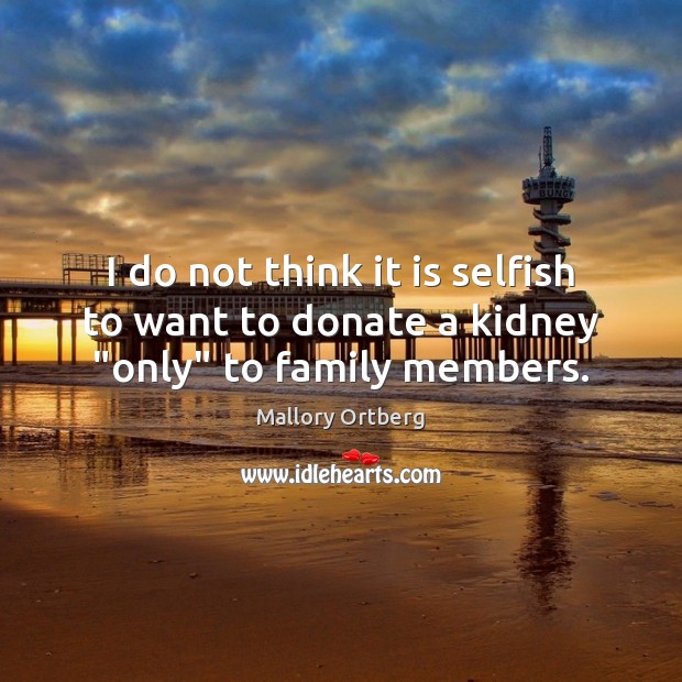 I do not think it is selfish to want to donate a kidney “only” to family members. Donate Quotes Image