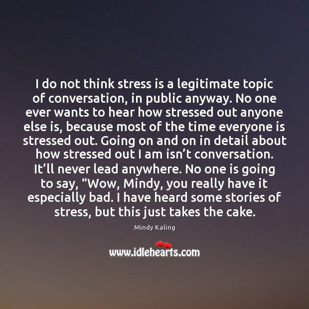 I do not think stress is a legitimate topic of conversation, in Mindy Kaling Picture Quote