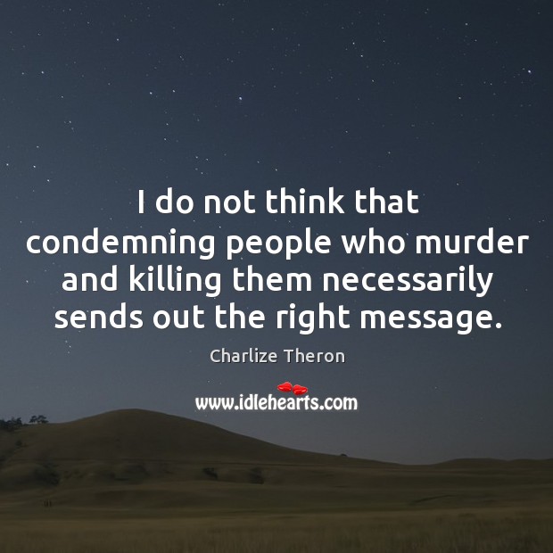 I do not think that condemning people who murder and killing them necessarily sends out the right message. Image