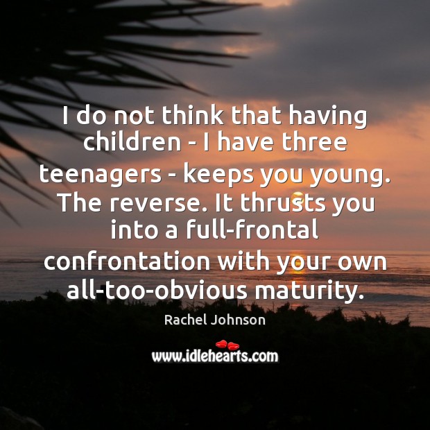 I do not think that having children – I have three teenagers Image