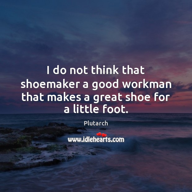I do not think that shoemaker a good workman that makes a great shoe for a little foot. Image