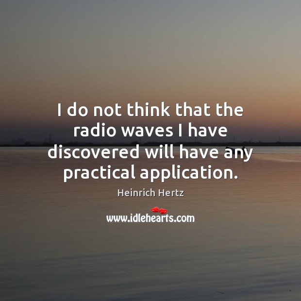 I do not think that the radio waves I have discovered will have any practical application. Heinrich Hertz Picture Quote