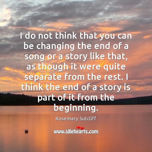 I do not think that you can be changing the end of Rosemary Sutcliff Picture Quote