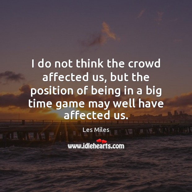 I do not think the crowd affected us, but the position of Image
