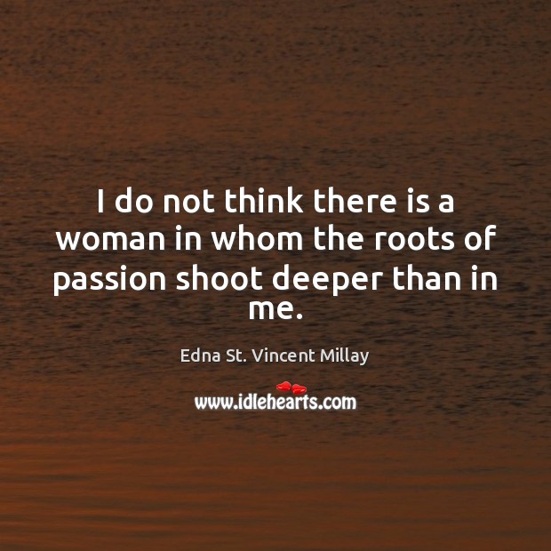 I do not think there is a woman in whom the roots of passion shoot deeper than in me. Edna St. Vincent Millay Picture Quote