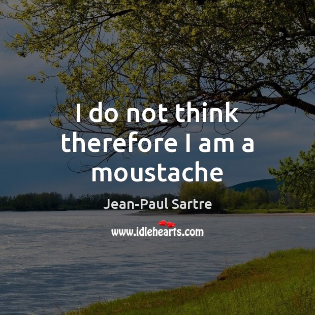 I do not think therefore I am a moustache Jean-Paul Sartre Picture Quote