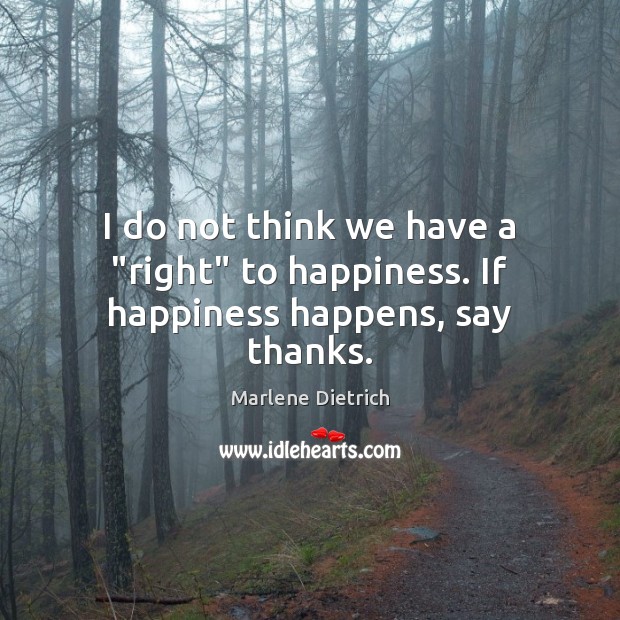 I do not think we have a “right” to happiness. If happiness happens, say thanks. Marlene Dietrich Picture Quote
