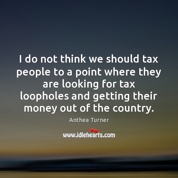 I do not think we should tax people to a point where Anthea Turner Picture Quote