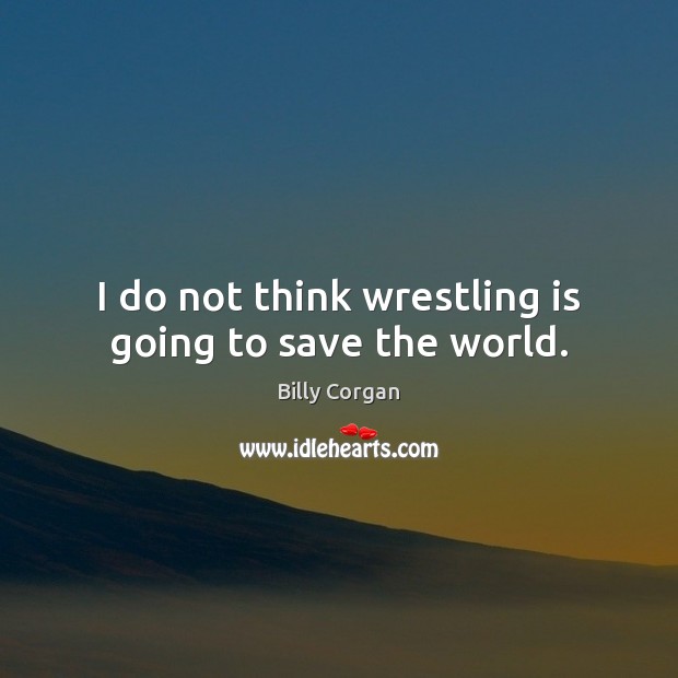 I do not think wrestling is going to save the world. Billy Corgan Picture Quote