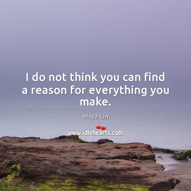 I do not think you can find a reason for everything you make. Maya Lin Picture Quote