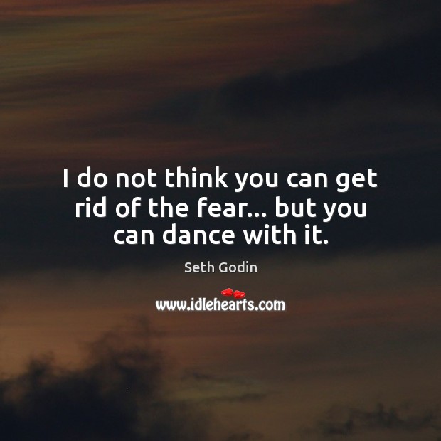I do not think you can get rid of the fear… but you can dance with it. Seth Godin Picture Quote