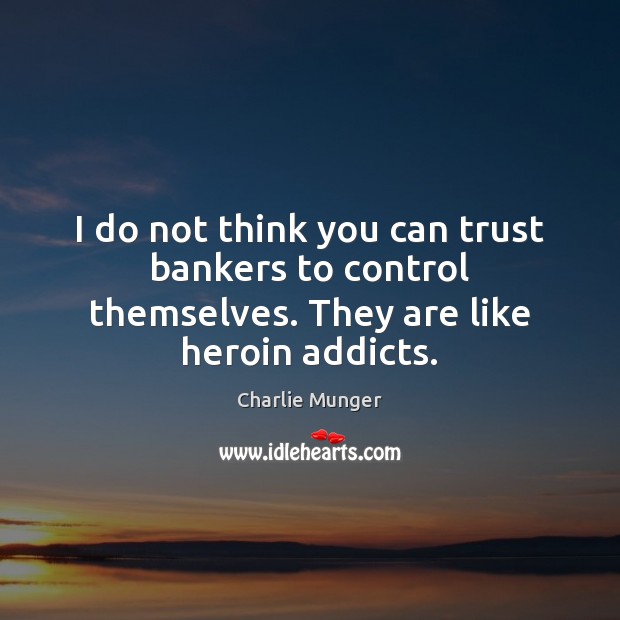I do not think you can trust bankers to control themselves. They are like heroin addicts. Image