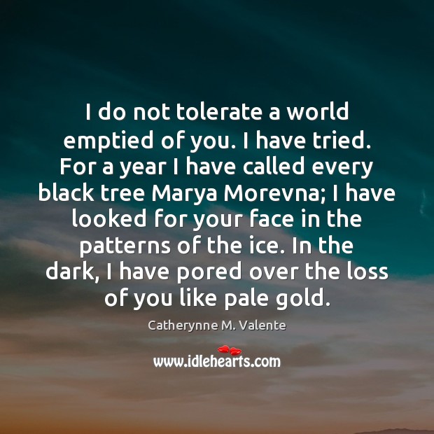 I do not tolerate a world emptied of you. I have tried. Catherynne M. Valente Picture Quote